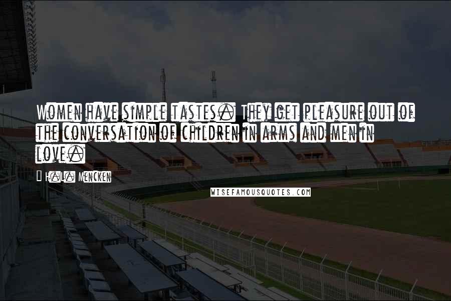 H.L. Mencken Quotes: Women have simple tastes. They get pleasure out of the conversation of children in arms and men in love.