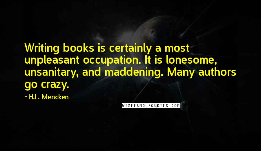 H.L. Mencken Quotes: Writing books is certainly a most unpleasant occupation. It is lonesome, unsanitary, and maddening. Many authors go crazy.