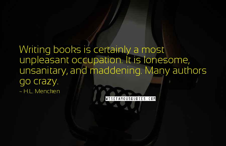 H.L. Mencken Quotes: Writing books is certainly a most unpleasant occupation. It is lonesome, unsanitary, and maddening. Many authors go crazy.