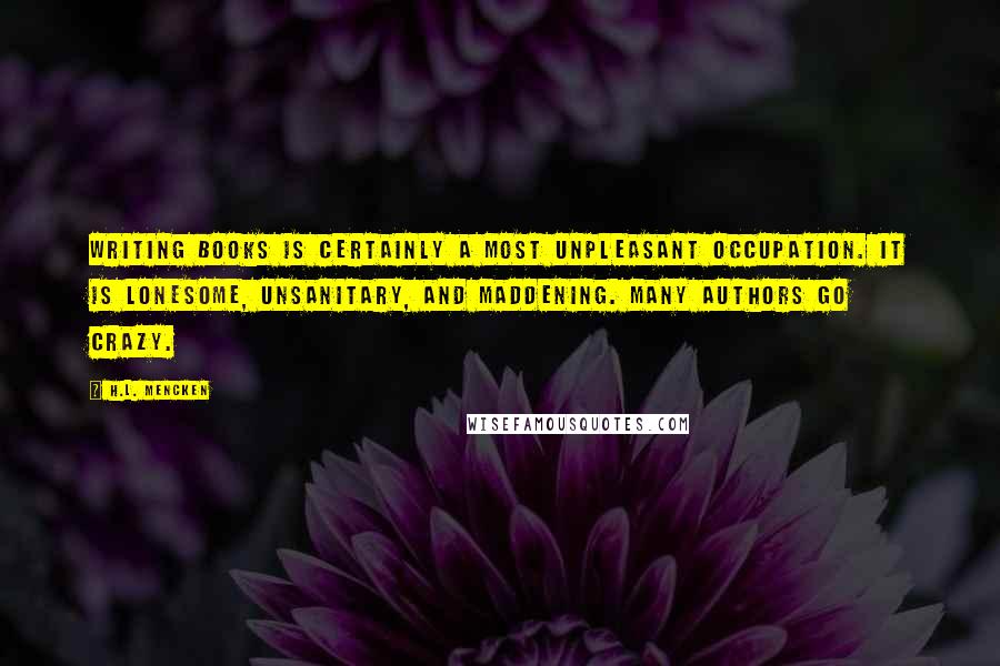 H.L. Mencken Quotes: Writing books is certainly a most unpleasant occupation. It is lonesome, unsanitary, and maddening. Many authors go crazy.