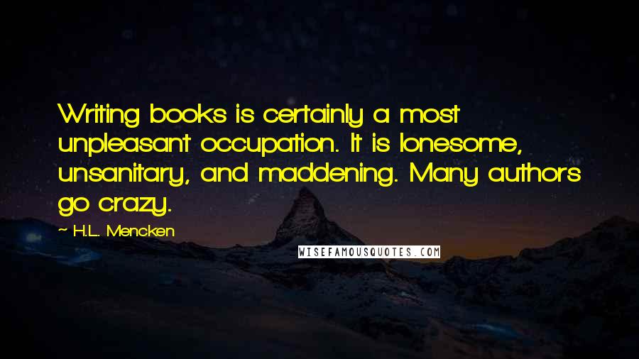 H.L. Mencken Quotes: Writing books is certainly a most unpleasant occupation. It is lonesome, unsanitary, and maddening. Many authors go crazy.