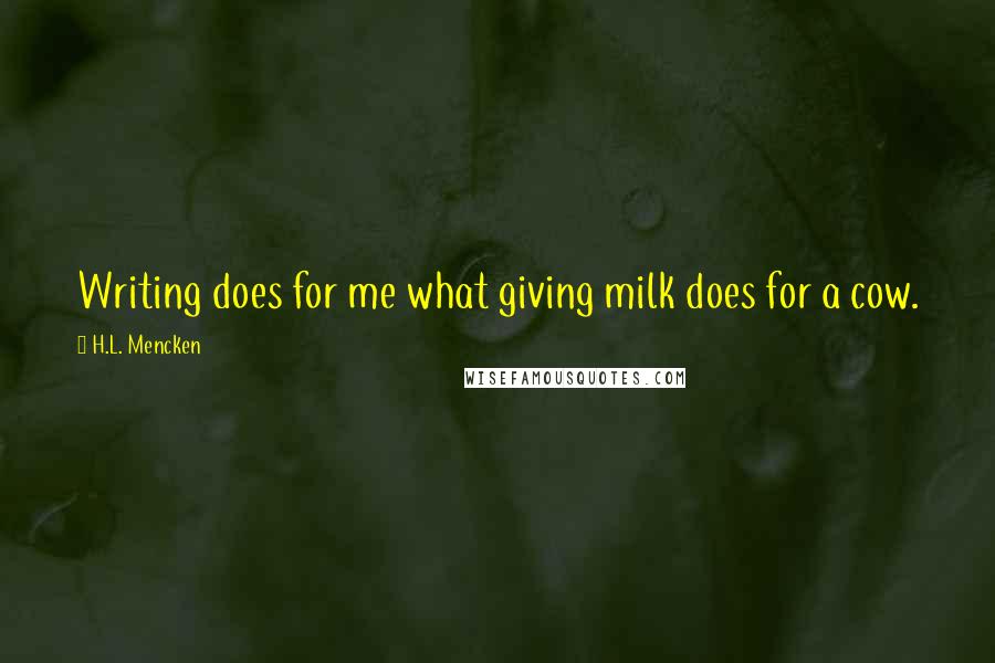 H.L. Mencken Quotes: Writing does for me what giving milk does for a cow.