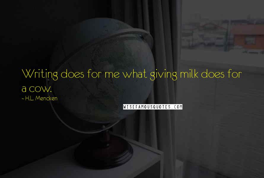 H.L. Mencken Quotes: Writing does for me what giving milk does for a cow.