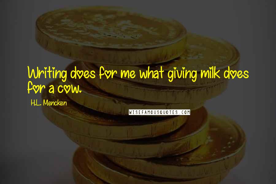 H.L. Mencken Quotes: Writing does for me what giving milk does for a cow.