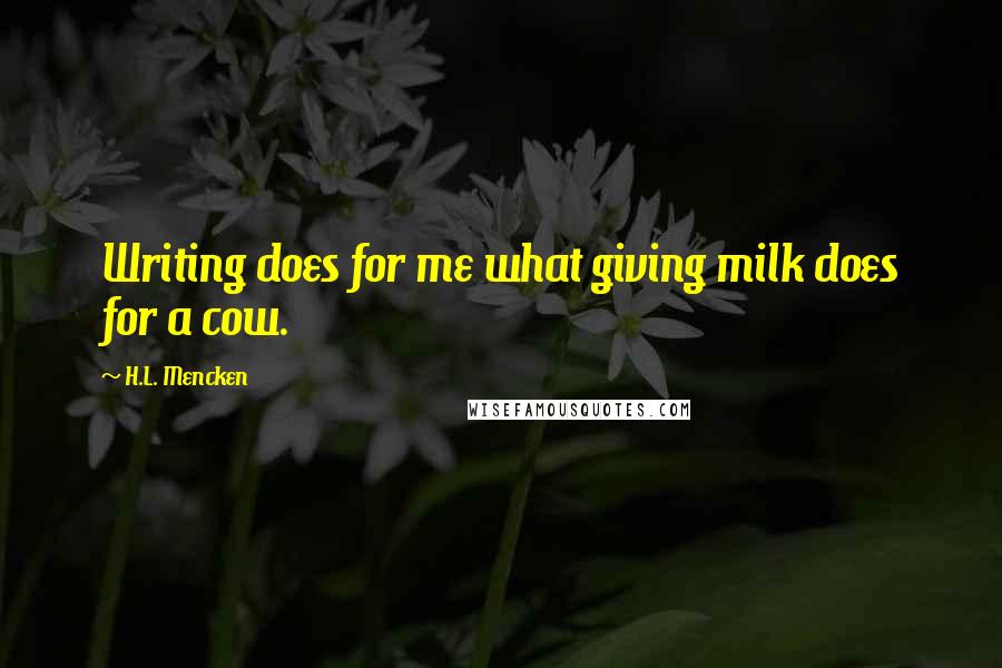 H.L. Mencken Quotes: Writing does for me what giving milk does for a cow.