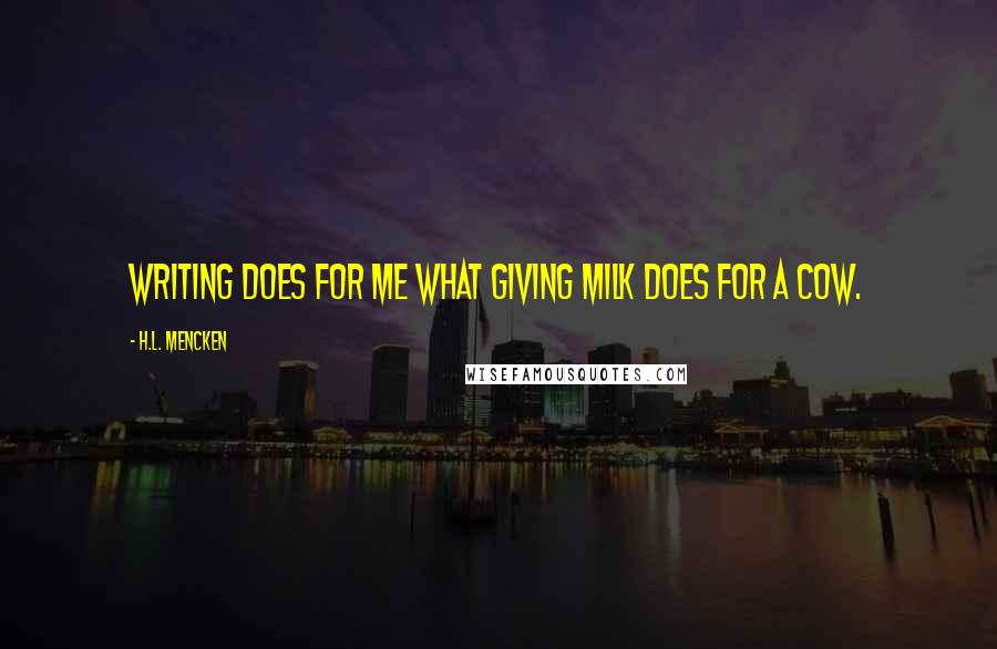 H.L. Mencken Quotes: Writing does for me what giving milk does for a cow.