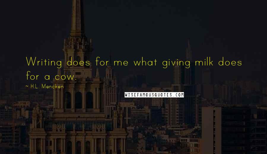 H.L. Mencken Quotes: Writing does for me what giving milk does for a cow.