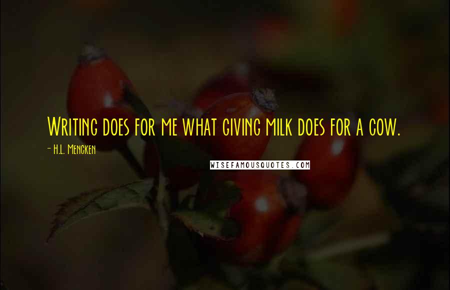 H.L. Mencken Quotes: Writing does for me what giving milk does for a cow.