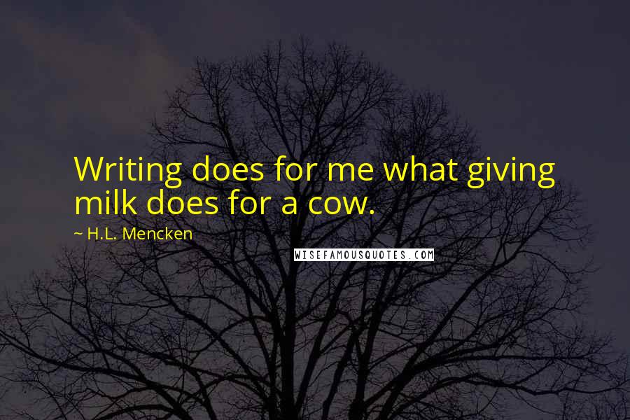 H.L. Mencken Quotes: Writing does for me what giving milk does for a cow.