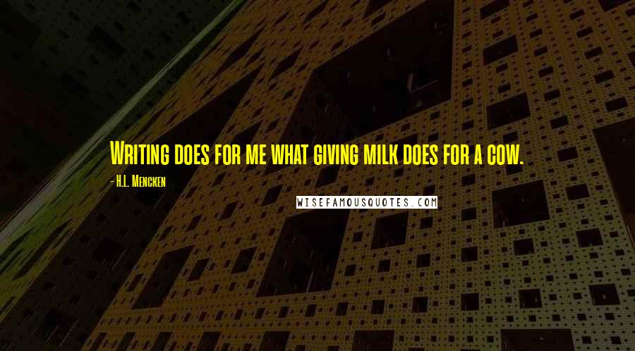 H.L. Mencken Quotes: Writing does for me what giving milk does for a cow.