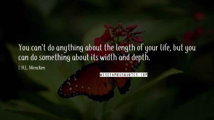 H.L. Mencken Quotes: You can't do anything about the length of your life, but you can do something about its width and depth.