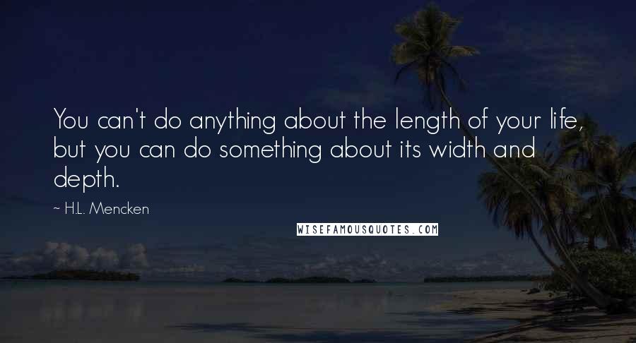 H.L. Mencken Quotes: You can't do anything about the length of your life, but you can do something about its width and depth.
