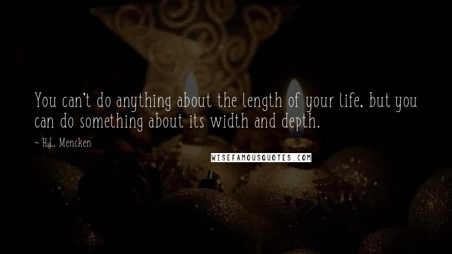 H.L. Mencken Quotes: You can't do anything about the length of your life, but you can do something about its width and depth.