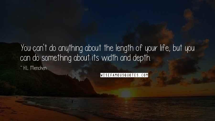 H.L. Mencken Quotes: You can't do anything about the length of your life, but you can do something about its width and depth.