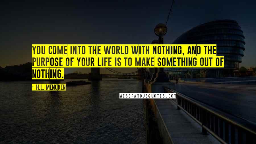 H.L. Mencken Quotes: You come into the world with nothing, and the purpose of your life is to make something out of nothing.