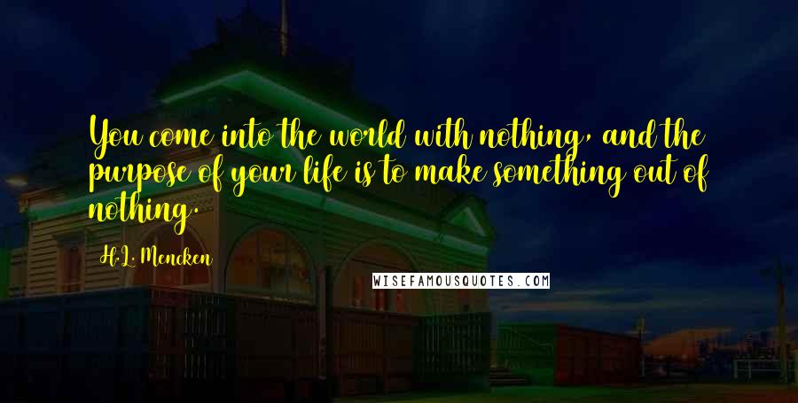 H.L. Mencken Quotes: You come into the world with nothing, and the purpose of your life is to make something out of nothing.