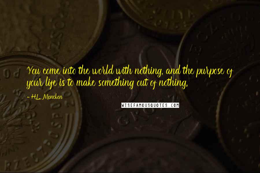 H.L. Mencken Quotes: You come into the world with nothing, and the purpose of your life is to make something out of nothing.