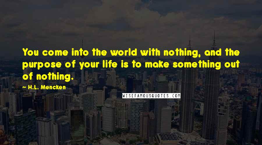 H.L. Mencken Quotes: You come into the world with nothing, and the purpose of your life is to make something out of nothing.