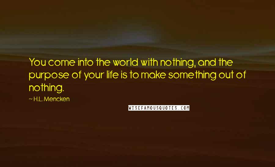 H.L. Mencken Quotes: You come into the world with nothing, and the purpose of your life is to make something out of nothing.