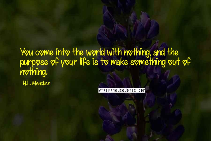 H.L. Mencken Quotes: You come into the world with nothing, and the purpose of your life is to make something out of nothing.