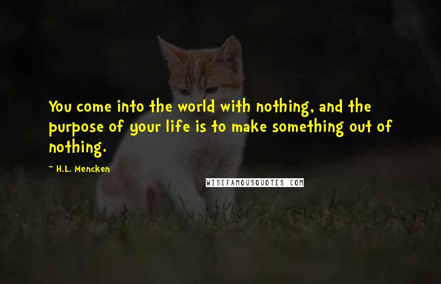 H.L. Mencken Quotes: You come into the world with nothing, and the purpose of your life is to make something out of nothing.