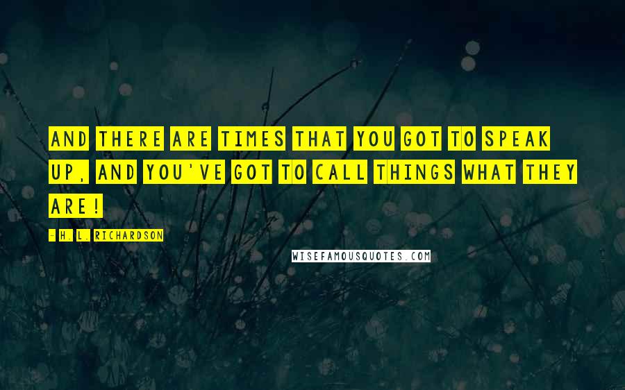 H. L. Richardson Quotes: And there are times that you got to speak up, and you've got to call things what they are!