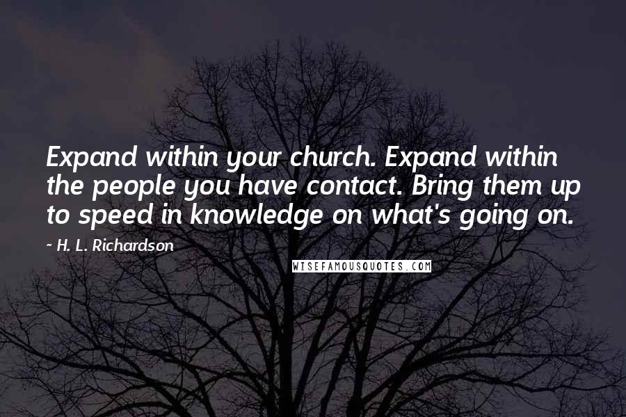 H. L. Richardson Quotes: Expand within your church. Expand within the people you have contact. Bring them up to speed in knowledge on what's going on.