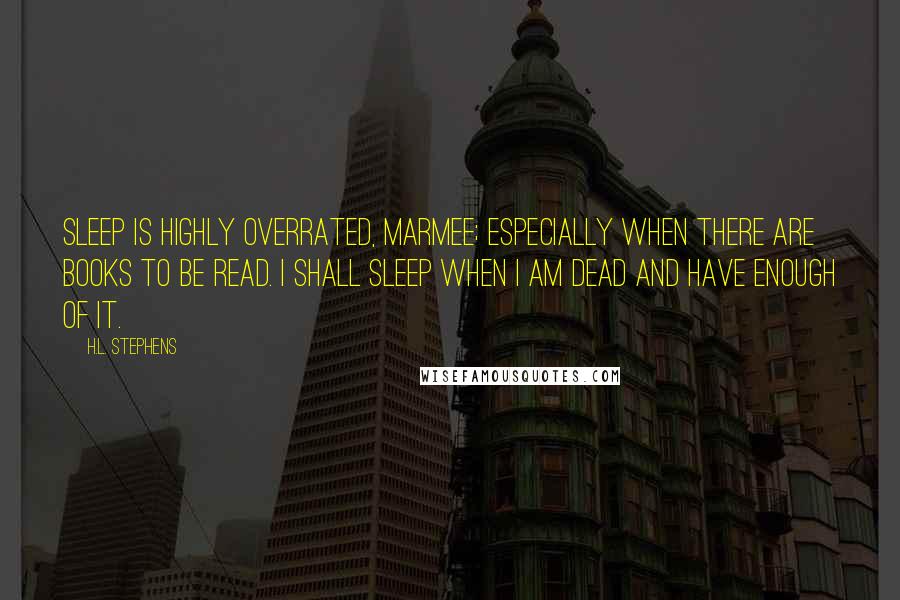 H.L. Stephens Quotes: Sleep is highly overrated, Marmee; especially when there are books to be read. I shall sleep when I am dead and have enough of it.