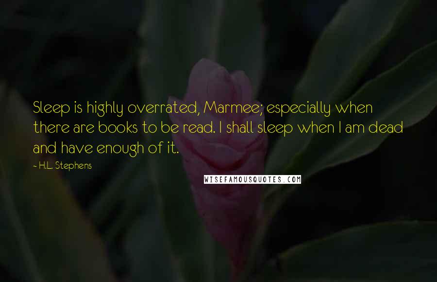 H.L. Stephens Quotes: Sleep is highly overrated, Marmee; especially when there are books to be read. I shall sleep when I am dead and have enough of it.