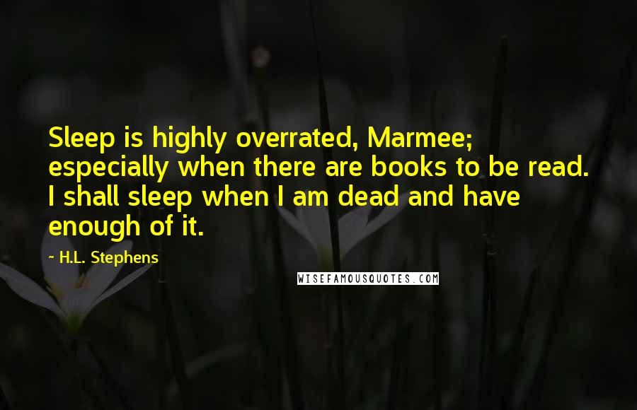 H.L. Stephens Quotes: Sleep is highly overrated, Marmee; especially when there are books to be read. I shall sleep when I am dead and have enough of it.