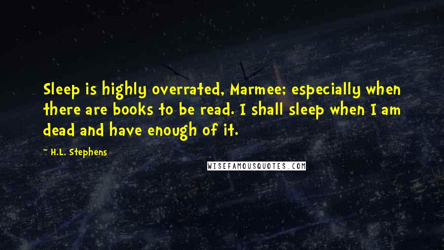 H.L. Stephens Quotes: Sleep is highly overrated, Marmee; especially when there are books to be read. I shall sleep when I am dead and have enough of it.