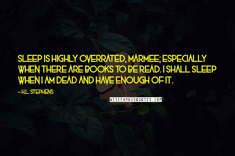 H.L. Stephens Quotes: Sleep is highly overrated, Marmee; especially when there are books to be read. I shall sleep when I am dead and have enough of it.