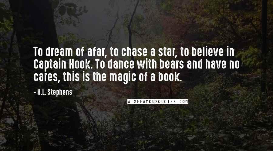 H.L. Stephens Quotes: To dream of afar, to chase a star, to believe in Captain Hook. To dance with bears and have no cares, this is the magic of a book.