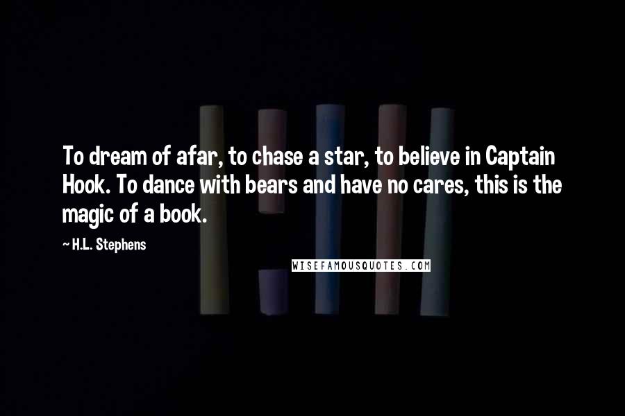 H.L. Stephens Quotes: To dream of afar, to chase a star, to believe in Captain Hook. To dance with bears and have no cares, this is the magic of a book.
