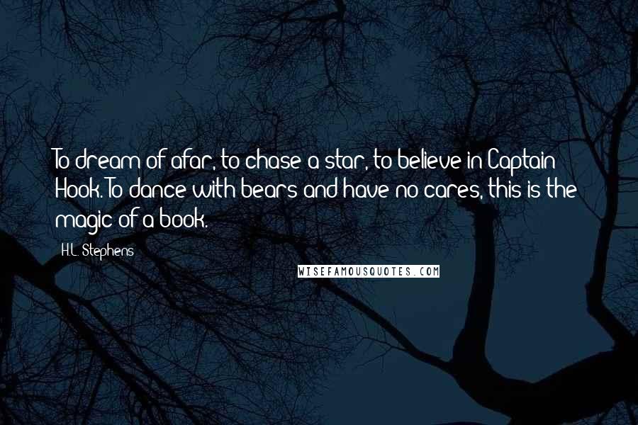 H.L. Stephens Quotes: To dream of afar, to chase a star, to believe in Captain Hook. To dance with bears and have no cares, this is the magic of a book.