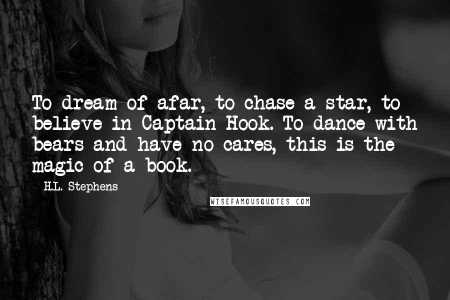 H.L. Stephens Quotes: To dream of afar, to chase a star, to believe in Captain Hook. To dance with bears and have no cares, this is the magic of a book.