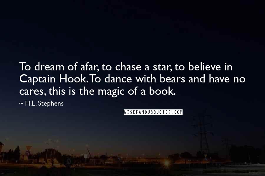 H.L. Stephens Quotes: To dream of afar, to chase a star, to believe in Captain Hook. To dance with bears and have no cares, this is the magic of a book.