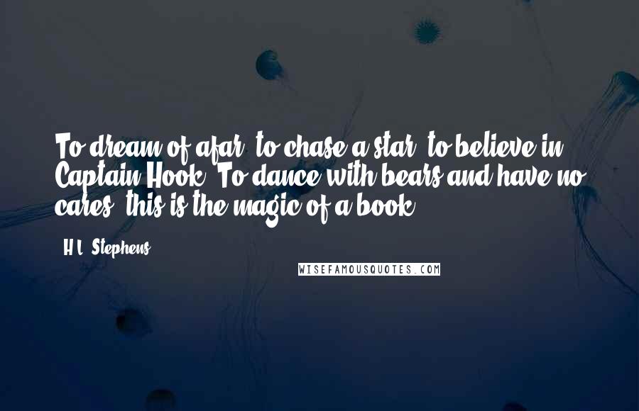 H.L. Stephens Quotes: To dream of afar, to chase a star, to believe in Captain Hook. To dance with bears and have no cares, this is the magic of a book.