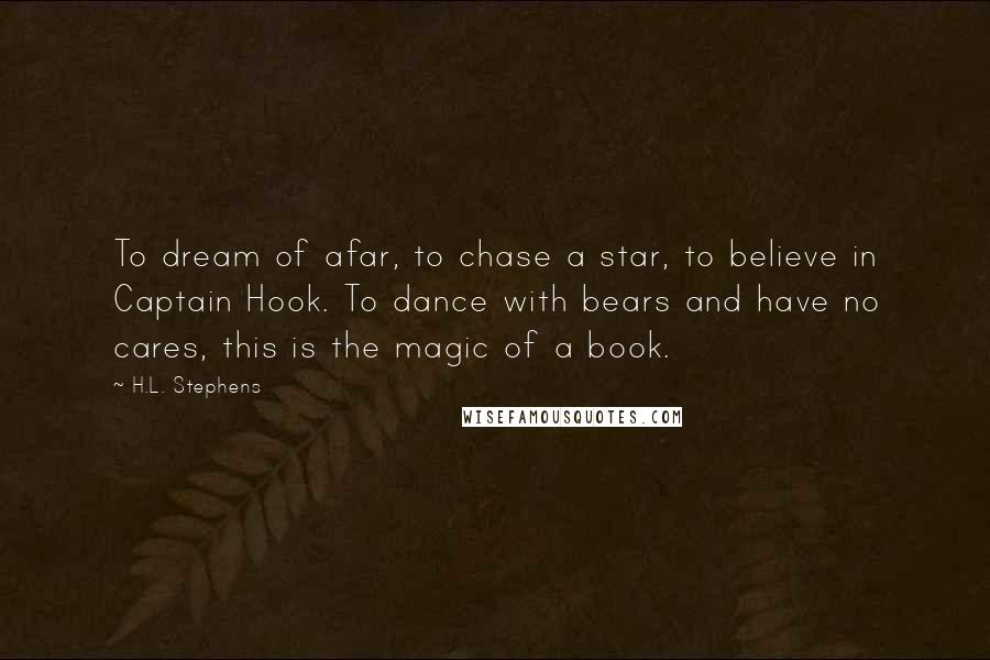 H.L. Stephens Quotes: To dream of afar, to chase a star, to believe in Captain Hook. To dance with bears and have no cares, this is the magic of a book.