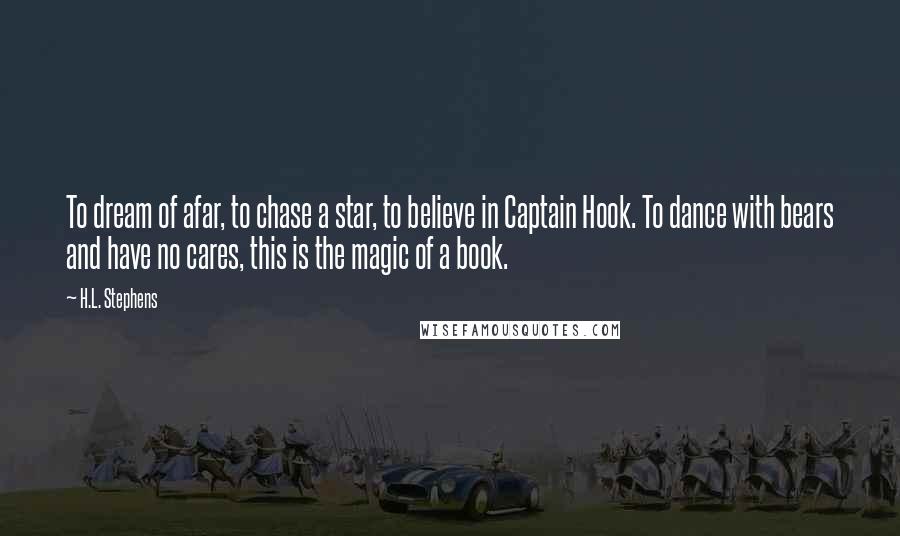 H.L. Stephens Quotes: To dream of afar, to chase a star, to believe in Captain Hook. To dance with bears and have no cares, this is the magic of a book.