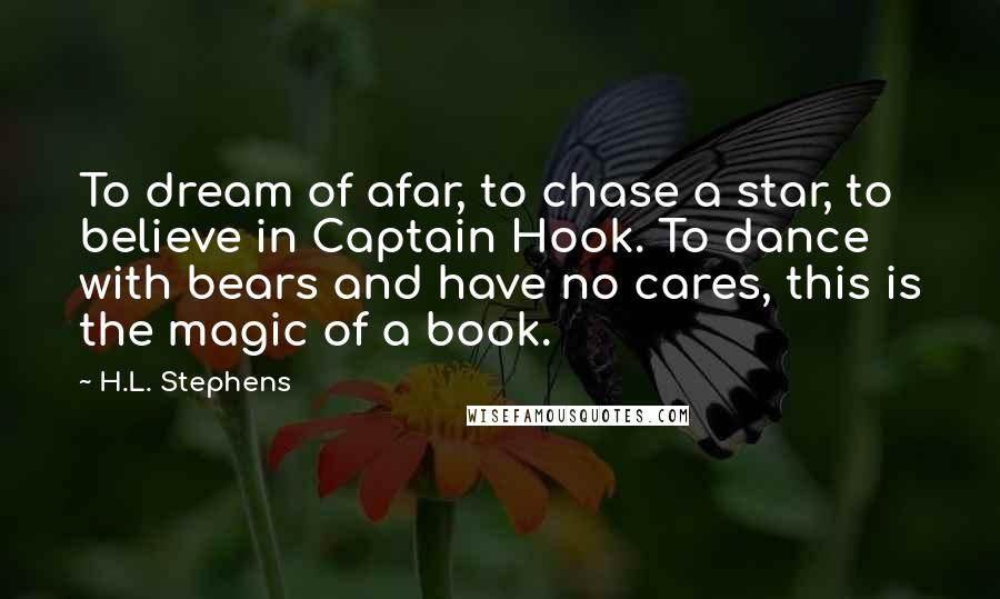 H.L. Stephens Quotes: To dream of afar, to chase a star, to believe in Captain Hook. To dance with bears and have no cares, this is the magic of a book.