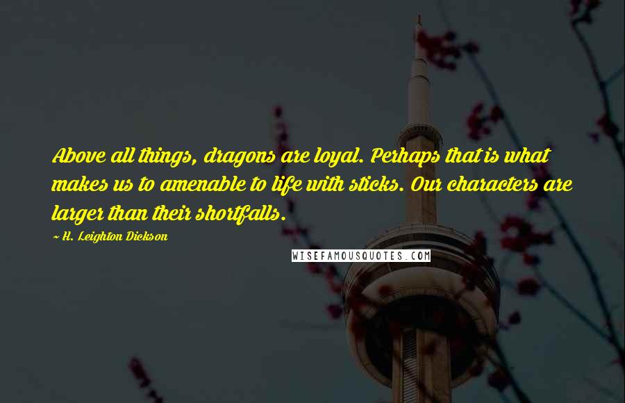 H. Leighton Dickson Quotes: Above all things, dragons are loyal. Perhaps that is what makes us to amenable to life with sticks. Our characters are larger than their shortfalls.