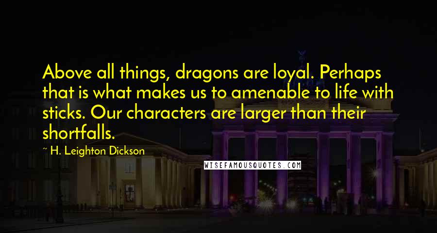 H. Leighton Dickson Quotes: Above all things, dragons are loyal. Perhaps that is what makes us to amenable to life with sticks. Our characters are larger than their shortfalls.