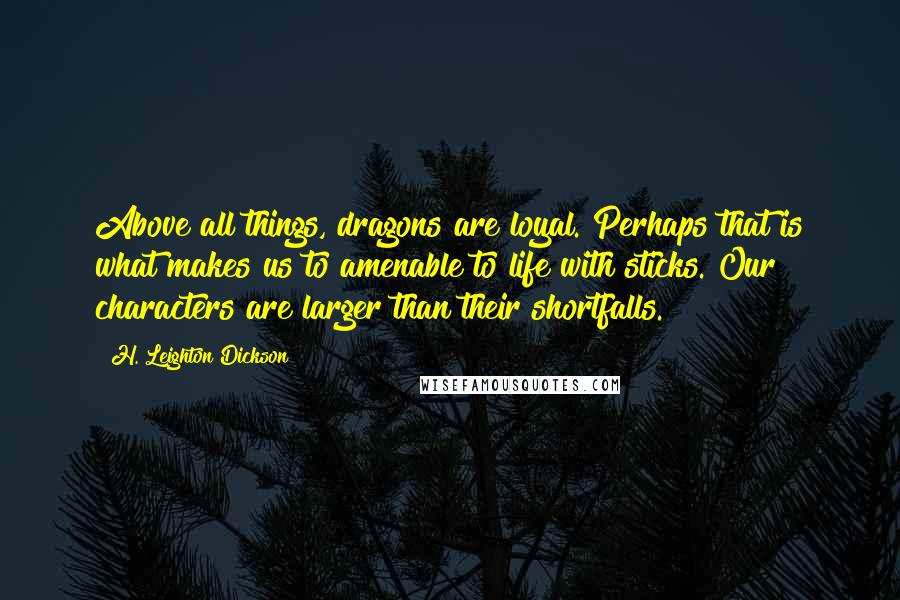 H. Leighton Dickson Quotes: Above all things, dragons are loyal. Perhaps that is what makes us to amenable to life with sticks. Our characters are larger than their shortfalls.