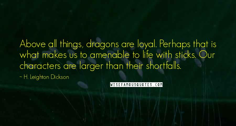 H. Leighton Dickson Quotes: Above all things, dragons are loyal. Perhaps that is what makes us to amenable to life with sticks. Our characters are larger than their shortfalls.