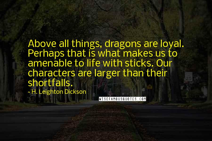 H. Leighton Dickson Quotes: Above all things, dragons are loyal. Perhaps that is what makes us to amenable to life with sticks. Our characters are larger than their shortfalls.