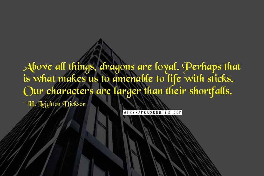 H. Leighton Dickson Quotes: Above all things, dragons are loyal. Perhaps that is what makes us to amenable to life with sticks. Our characters are larger than their shortfalls.