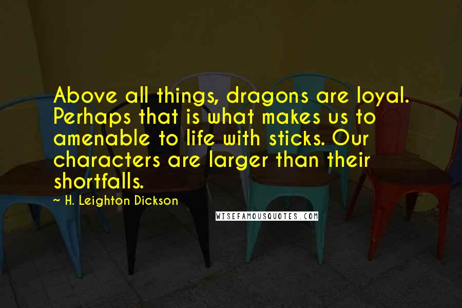 H. Leighton Dickson Quotes: Above all things, dragons are loyal. Perhaps that is what makes us to amenable to life with sticks. Our characters are larger than their shortfalls.