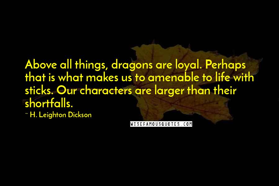 H. Leighton Dickson Quotes: Above all things, dragons are loyal. Perhaps that is what makes us to amenable to life with sticks. Our characters are larger than their shortfalls.