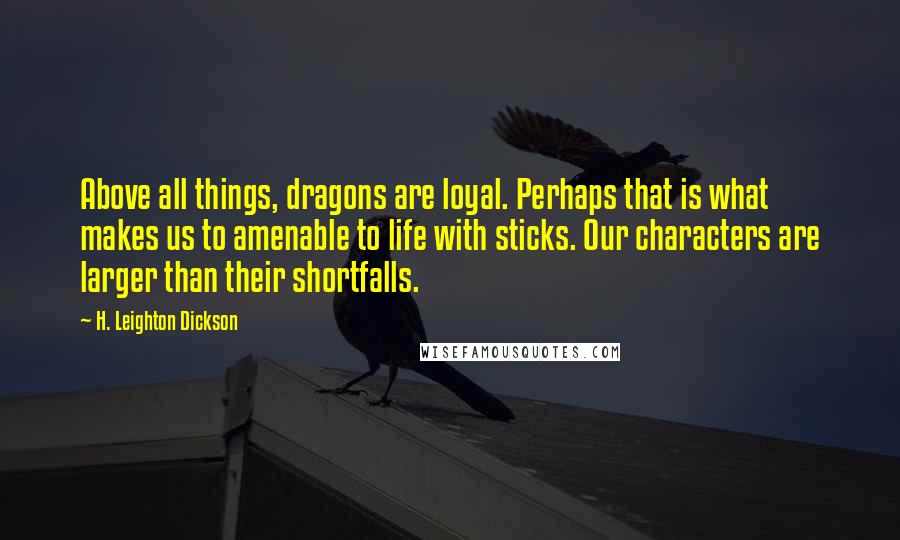 H. Leighton Dickson Quotes: Above all things, dragons are loyal. Perhaps that is what makes us to amenable to life with sticks. Our characters are larger than their shortfalls.